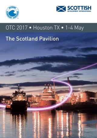 The Scotland Pavilion
For further details please contact:
Scottish Development International
5 Atlantic Quay
150 Broomielaw
Glasgow
G2 8LU
Scotland, UK
Tel: +44 (0)141 228 2828
Email: investment@scotent.co.uk
www.sdi.co.uk SE/4671/Mar17
OTC 2017 • Houston TX • 1-4 May
 