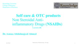 10/2/2024
Department of Pharmacology/ 3rd stage
1
Self care & OTC products
Non Steroidal Anti-
inflammatory Drugs (NSAIDs)
Dr. Asmaa Abdulmajeed Ahmed
Knowledge University
College of Pharmacy
Department of Pharmacy
Lecture (4)
 