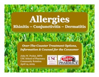 Allergies
Rhinitis – Conjunctivitis – Dermatitis



    Over-The-Counter Treatment Options,
   Information & Counsel for the Consumer

   John W. Probst, MPH
   USC School of Pharmacy
   Community Rotation
   April 14, 2009
 