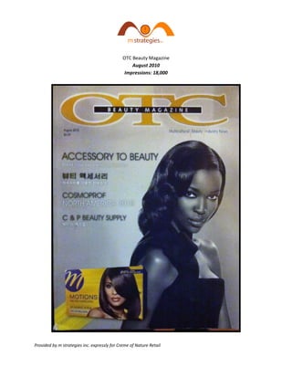 OTC Beauty Magazine
                                                  August 2010
                                               Impressions: 18,000




Provided by m strategies inc. expressly for Creme of Nature Retail
 
