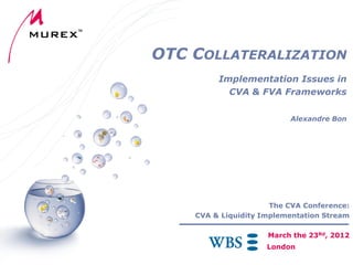 OTC COLLATERALIZATION
Implementation Issues in
CVA & FVA Frameworks
Alexandre Bon

The CVA Conference:
CVA & Liquidity Implementation Stream
March the 23Rd, 2012
London

 