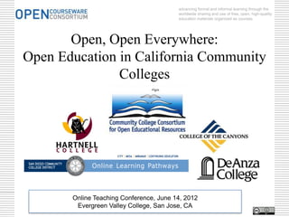advancing formal and informal learning through the
                                         worldwide sharing and use of free, open, high-quality
                                         education materials organized as courses.




       Open, Open Everywhere:
Open Education in California Community
               Colleges




       Online Teaching Conference, June 14, 2012
        Evergreen Valley College, San Jose, CA
 