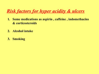 Risk factors for hyper acidity & ulcers 
1. Some medications as aspirin , caffeine , indomethacins 
& corticosteroids 
2. Alcohol intake 
3. Smoking 
 