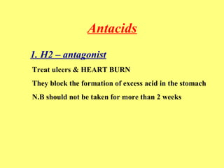 Antacids 
1. H2 – antagonist 
Treat ulcers & HEART BURN 
They block the formation of excess acid in the stomach 
N.B should not be taken for more than 2 weeks 
 