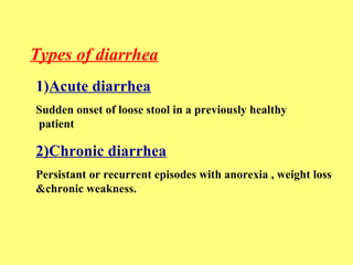 Types of diarrhea 
1)Acute diarrhea 
Sudden onset of loose stool in a previously healthy 
patient 
2)Chronic diarrhea 
Persistant or recurrent episodes with anorexia , weight loss 
&chronic weakness. 
 