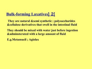Bulk-forming Laxatives[ 2] 
They are natural &semi synthetic ; polysaccharides 
&cellulose derivatives that swell in the intestinal fluid 
They should be mixed with water just before ingestion 
&adminsterated with a large amount of fluid 
E.g.Metamucil ; Agiolax 
 