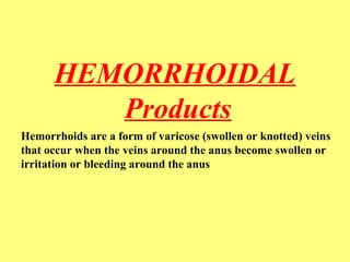 HEMORRHOIDAL 
Products 
Hemorrhoids are a form of varicose (swollen or knotted) veins 
that occur when the veins around the anus become swollen or 
irritation or bleeding around the anus 
 