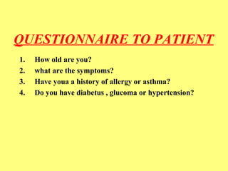 QUESTIONNAIRE TO PATIENT 
1. How old are you? 
2. what are the symptoms? 
3. Have youa a history of allergy or asthma? 
4. Do you have diabetus , glucoma or hypertension? 
 