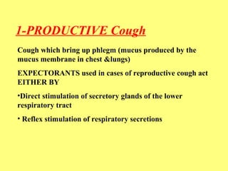 1-PRODUCTIVE Cough 
Cough which bring up phlegm (mucus produced by the 
mucus membrane in chest &lungs) 
EXPECTORANTS used in cases of reproductive cough act 
EITHER BY 
•Direct stimulation of secretory glands of the lower 
respiratory tract 
• Reflex stimulation of respiratory secretions 
 