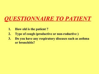 QUESTIONNAIRE TO PATIENT 
1. How old is the patient ? 
2. Type of cough (productive or non-roductive ) 
3. Do you have any respiratory diseases such as asthma 
or bronchitis? 
 