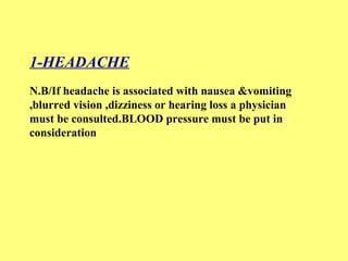 1-HEADACHE 
N.B/If headache is associated with nausea &vomiting 
,blurred vision ,dizziness or hearing loss a physician 
must be consulted.BLOOD pressure must be put in 
consideration 
 