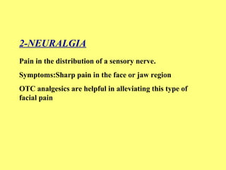 2-NEURALGIA 
Pain in the distribution of a sensory nerve. 
Symptoms:Sharp pain in the face or jaw region 
OTC analgesics are helpful in alleviating this type of 
facial pain 
 