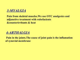 3-MYALGIA 
Pain from skeletal muscles.We use OTC analgesics and 
adjunctive treatment with rubefacients 
&counterirritants & heat 
4-ARTHALGIA 
Pain in the joints.The cause of joint pain is the inflamation 
of synovial membrane 
 