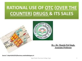 RATIONAL USE OF OTC {OVER THE
COUNTER) DRUGS & ITS SALES
By:- Dr. Manish Pal Singh,
Associate Professor
1Agra Public Pharmacy College, Agra
Source*- https%3A%2F%2Fbusiness.medicaldialogues.in
 