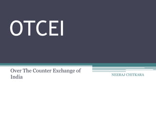 OTCEI
Over The Counter Exchange of
                               NEERAJ CHITKARA
India
 