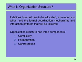 What is Organization Structure?What is Organization Structure?
It defines how task are to be allocated, who reports to
whom and the formal coordination mechanisms and
interaction patterns that will be followed.
Organization structure has three components:
1. Complexity
2. Formalization
3. Centralization
1–4
 