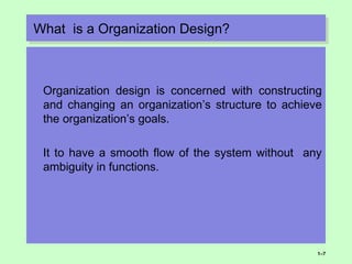 What is a Organization Design?What is a Organization Design?
Organization design is concerned with constructing
and changing an organization’s structure to achieve
the organization’s goals.
It to have a smooth flow of the system without any
ambiguity in functions.
1–7
 