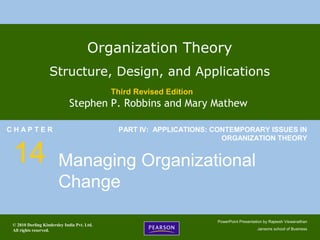 © 2010 Dorling Kindersley India Pvt. Ltd.
All rights reserved.
PowerPoint Presentation by Rajeesh Viswanathan
Jansons school of Business
Organization Theory
Structure, Design, and Applications
Third Revised Edition
Stephen P. Robbins and Mary Mathew
C H A P T E R
14
PART IV: APPLICATIONS: CONTEMPORARY ISSUES IN
ORGANIZATION THEORY
Managing Organizational
Change
 