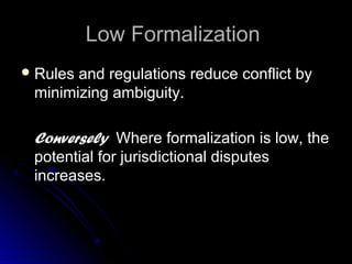Low FormalizationLow Formalization
 Rules and regulations reduce conflict byRules and regulations reduce conflict by
minimizing ambiguity.minimizing ambiguity.
ConverselyConversely Where formalization is low, theWhere formalization is low, the
potential for jurisdictional disputespotential for jurisdictional disputes
increases.increases.
 