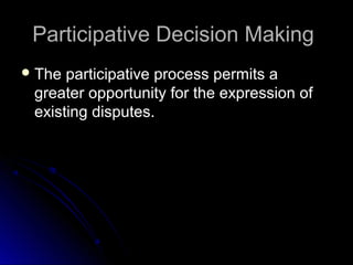 Participative Decision MakingParticipative Decision Making
 The participative process permits aThe participative process permits a
greater opportunity for the expression ofgreater opportunity for the expression of
existing disputes.existing disputes.
 