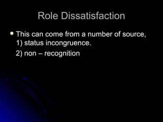 Role DissatisfactionRole Dissatisfaction
 This can come from a number of source,This can come from a number of source,
1) status incongruence.1) status incongruence.
2) non – recognition2) non – recognition
 