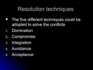 Resolution techniquesResolution techniques
 The five different techniques could beThe five different techniques could be
adopted to solve the conflictsadopted to solve the conflicts
1.1. DominationDomination
2.2. CompromiseCompromise
3.3. IntegrationIntegration
4.4. AvoidanceAvoidance
5.5. AcceptanceAcceptance
 