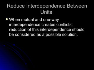 Reduce Interdependence BetweenReduce Interdependence Between
UnitsUnits
 When mutual and one-wayWhen mutual and one-way
interdependence creates conflicts,interdependence creates conflicts,
reduction of this interdependence shouldreduction of this interdependence should
be considered as a possible solution.be considered as a possible solution.
 