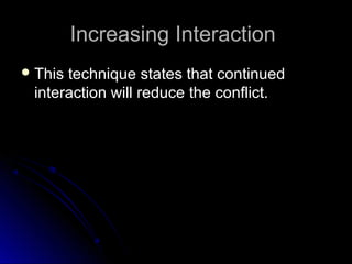 Increasing InteractionIncreasing Interaction
 This technique states that continuedThis technique states that continued
interaction will reduce the conflict.interaction will reduce the conflict.
 