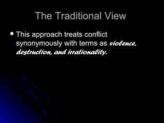 The Traditional ViewThe Traditional View
 This approach treats conflictThis approach treats conflict
synonymously with terms assynonymously with terms as violence,violence,
destruction, and irrationality.destruction, and irrationality.
 