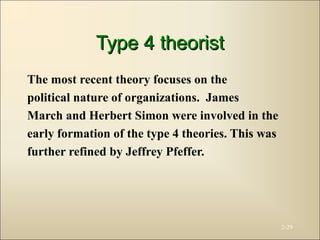 Type 4 theoristType 4 theorist
The most recent theory focuses on the
political nature of organizations. James
March and Herbert Simon were involved in the
early formation of the type 4 theories. This was
further refined by Jeffrey Pfeffer.
2-29
 