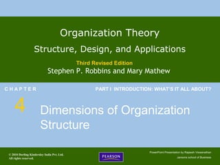 © 2010 Dorling Kindersley India Pvt. Ltd.
All rights reserved.
PowerPoint Presentation by Rajeesh Viswanathan
Jansons school of Business
Organization Theory
Structure, Design, and Applications
Third Revised Edition
Stephen P. Robbins and Mary Mathew
C H A P T E R
4
PART I INTRODUCTION: WHAT’S IT ALL ABOUT?
Dimensions of Organization
Structure
 