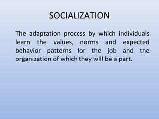 SOCIALIZATION
The adaptation process by which individuals
learn the values, norms and expected
behavior patterns for the job and the
organization of which they will be a part.
 