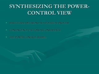 SYNTHESIZING THE POWER-SYNTHESIZING THE POWER-
CONTROL VIEWCONTROL VIEW
• STRUCTURAL DECISIONS AS A POLITICAL PROCESSSTRUCTURAL DECISIONS AS A POLITICAL PROCESS
• CONTINGENCY FACTORS AS CONSTRAINTSCONTINGENCY FACTORS AS CONSTRAINTS
• THE POWER-CONTROL MODELTHE POWER-CONTROL MODEL
 