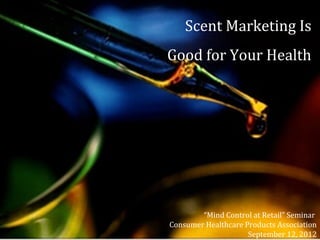 Scent Marketing Is
Good for Your Health
“Mind Control at Retail” Seminar
Consumer Healthcare Products Association
September 12, 2012
 