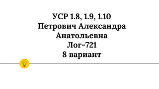 УСР 1.8, 1.9, 1.10
Петрович Александра
Анатольевна
Лог-721
8 вариант
 