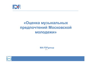 «Оценка музыкальных
предпочтений Московской
молодежи»

MA FDFgroup
2011

 