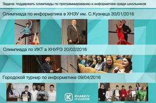 Городскойтурнирпоинформатике09/04/2016
Задача:поддержатьолимпиадыпопрограммированиюиинформатикесредишкольников
ОлимпиадапоинформатикевХНЭУим.С.Кузнеца30/01/2016
ОлимпиадапоИКТвХНУРЭ20/02/2016
 