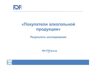 «Покупатели алкогольной
продукции»
Результаты исследования

MA FDFgroup
2011

 