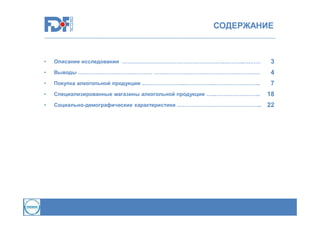 СОДЕРЖАНИЕ

•

Описание исследования ………………………………………………….………..….……

3

•

Выводы …………………………………… ……………………………………………………

4

•

Покупка алкогольной продукции ..…………………..……………..……………………..

7

•

Специализированные магазины алкогольной продукции …..……………………..

18

•

Социально-демографические характеристики ………………………………………...

22

 