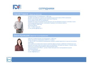 СОТРУДНИКИ
Сергей Гнедков

Директор агентства

В маркетинговых исследованиях с 1998 года.
До 2002 года работал в крупных исследовательских агентствах и FMCG-компаниях.
В 2002 году основал маркетинговое агентство FDFgroup.
Лично провел более 400 исследований.
Разработчик ряда исследовательских методик для тестирования продукта, рекламы и цены.
В настоящее время руководит компанией и курирует ее основные проекты.
Член ESOMAR с 2009 года
Выпускник МФТИ.
Тел.: +7 (495) 755-22-24
E-mail: gnedkov@fdfgroup.ru

Дарья Кузнецова

Директор по исследованиям

Работает в маркетинговых исследованиях с 1999 года.
Имеет два высших образования (МФТИ и ГУ ВШЭ).
С 1999 по 2007 год занимала руководящие позиции в сфере маркетинга в крупных российских
компаниях.
Опыт работы на клиентской стороне позволяет Дарье находить наиболее оптимальные пути
решения при подготовке инструментария исследований, учитывая все задачи, стоящие перед
клиентом. В FDFgroup возглавляет аналитический отдел.
Специализируется на FMCG – рынках. Имеет большой опыт исследований на рынке
телекоммуникаций.
Тел.: +7 (495) 940-48-36
E-mail: dk@fdfgroup.ru

 