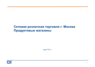 Сетевая розничная торговля г. Москва
Продуктовые магазины

март 2011 г

1

 