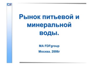 Рынок питьевой и
минеральной
воды.
MA FDFgroup
Москва. 2006г

 