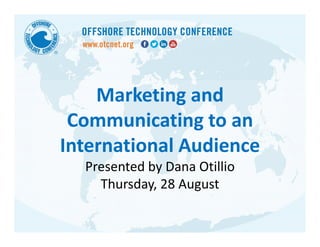 Marketing and 
Communicating to an 
International Audience 
Presented by Dana Otillio 
Thursday, 28 August 
 