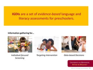 Office for Technology Commercialization 30
IGDIs are a set of evidence-based language and
literacy assessments for preschoolers.
Individual-focused
Screening
Targeting Intervention Data-based Decisions
Information gathering for…
 