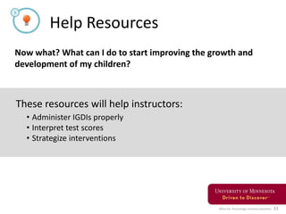 Office for Technology Commercialization 33
Help Resources
Now what? What can I do to start improving the growth and
development of my children?
These resources will help instructors:
• Administer IGDIs properly
• Interpret test scores
• Strategize interventions
 