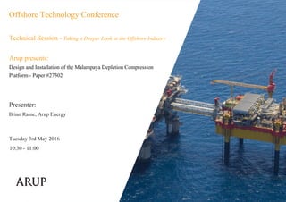 Offshore Technology Conference
Technical Session - Taking a Deeper Look at the Offshore Industry
Arup presents:
Design and Installation of the Malampaya Depletion Compression
Platform - Paper #27302
Brian Raine, Arup Energy
uesday 3rd May 2016
10:30 - 11:00
 