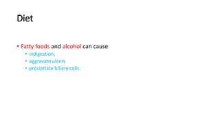 Diet
• Fatty foods and alcohol can cause
• indigestion,
• aggravate ulcers
• precipitate biliary colic.
 