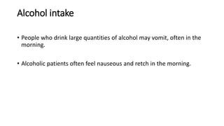 Alcohol intake
• People who drink large quantities of alcohol may vomit, often in the
morning.
• Alcoholic patients often feel nauseous and retch in the morning.
 