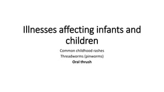 Illnesses affecting infants and
children
Common childhood rashes
Threadworms (pinworms)
Oral thrush
 