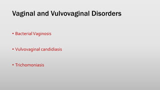 Vaginal and Vulvovaginal Disorders
• BacterialVaginosis
• Vulvovaginal candidiasis
• Trichomoniasis
 